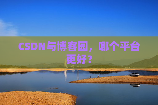 CSDN与博客园,哪个平台更好?